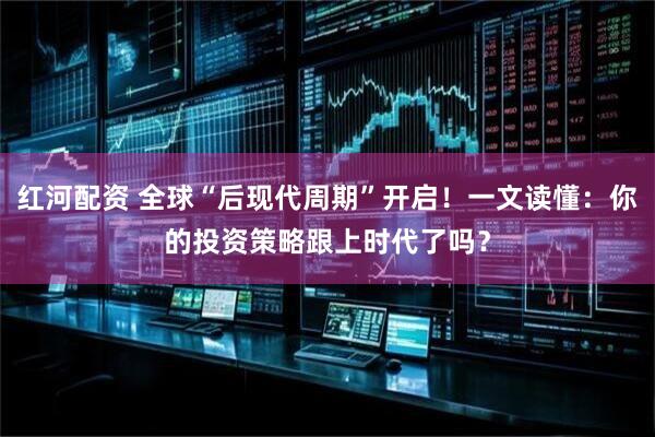 红河配资 全球“后现代周期”开启！一文读懂：你的投资策略跟上时代了吗？
