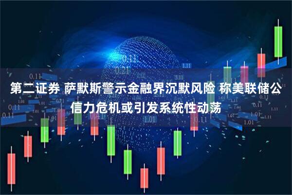 第二证券 萨默斯警示金融界沉默风险 称美联储公信力危机或引发系统性动荡