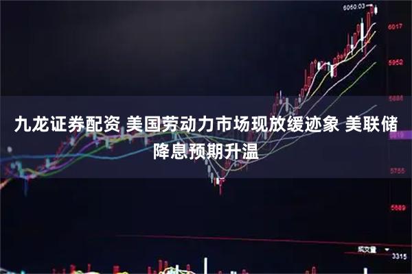 九龙证券配资 美国劳动力市场现放缓迹象 美联储降息预期升温