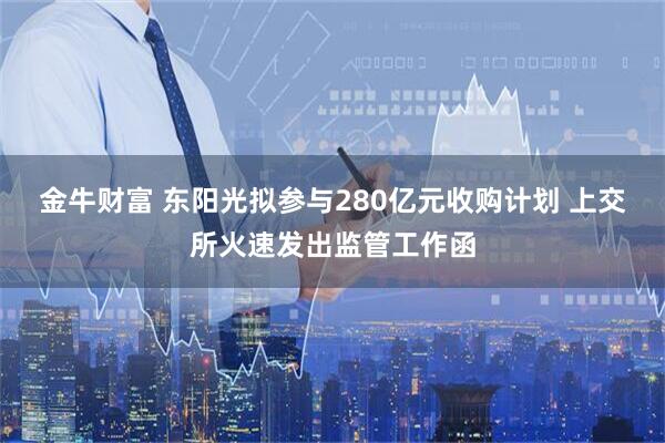 金牛财富 东阳光拟参与280亿元收购计划 上交所火速发出监管工作函