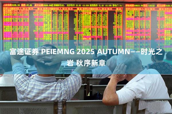 富途证券 PEIEMNG 2025 AUTUMN——时光之岩 秋序新章