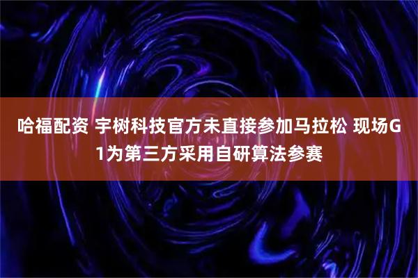 哈福配资 宇树科技官方未直接参加马拉松 现场G1为第三方采用自研算法参赛