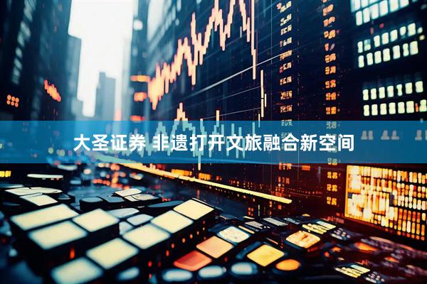 大圣证券 非遗打开文旅融合新空间