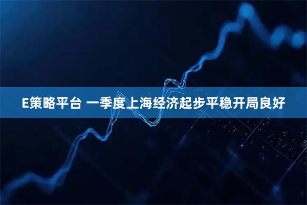 E策略平台 一季度上海经济起步平稳开局良好
