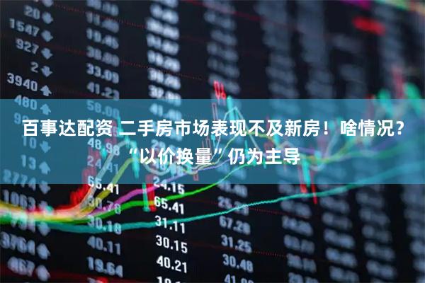 百事达配资 二手房市场表现不及新房！啥情况？“以价换量”仍为主导