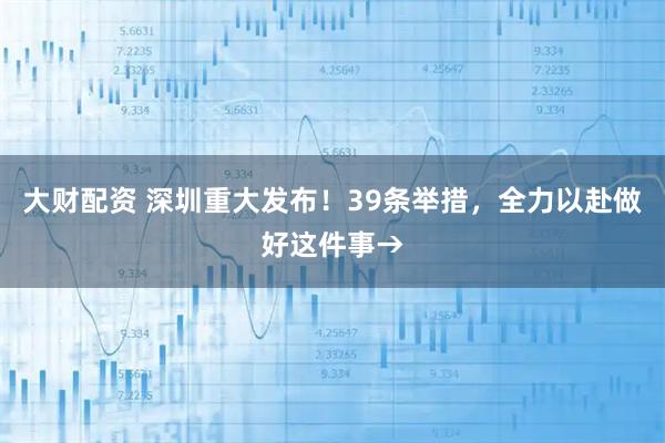 大财配资 深圳重大发布！39条举措，全力以赴做好这件事→