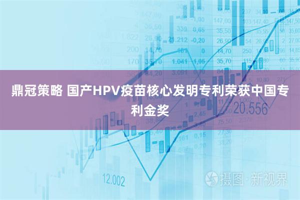 鼎冠策略 国产HPV疫苗核心发明专利荣获中国专利金奖