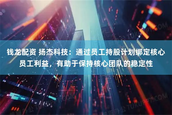 钱龙配资 扬杰科技：通过员工持股计划绑定核心员工利益，有助于保持核心团队的稳定性