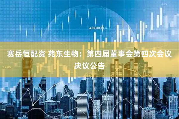赛岳恒配资 苑东生物：第四届董事会第四次会议决议公告