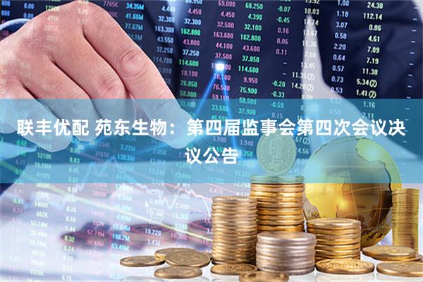 联丰优配 苑东生物：第四届监事会第四次会议决议公告
