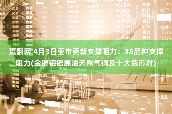 赢翻网 4月3日亚市更新支撑阻力：18品种支撑阻力(金银铂钯原油天然气铜及十大货币对)