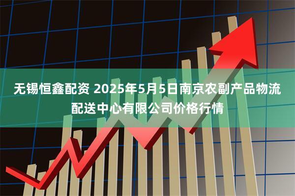 无锡恒鑫配资 2025年5月5日南京农副产品物流配送中心有限公司价格行情