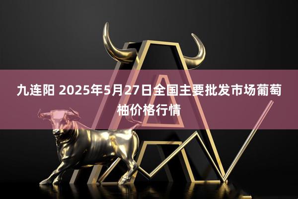 九连阳 2025年5月27日全国主要批发市场葡萄柚价格行情