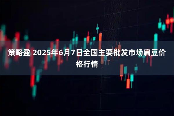 策略盈 2025年6月7日全国主要批发市场扁豆价格行情