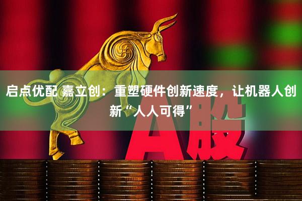 启点优配 嘉立创：重塑硬件创新速度，让机器人创新“人人可得”