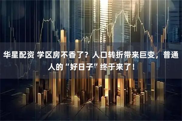 华星配资 学区房不香了？人口转折带来巨变，普通人的“好日子”终于来了！