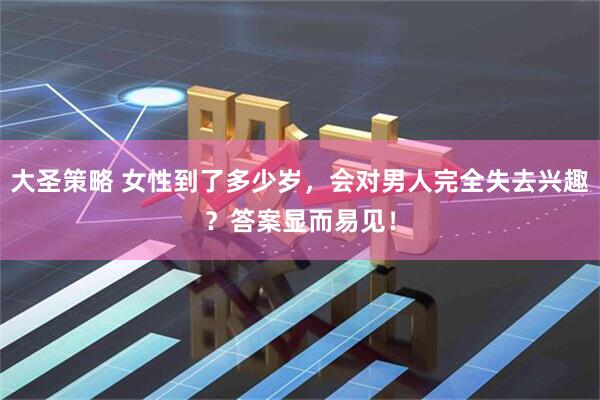 大圣策略 女性到了多少岁，会对男人完全失去兴趣？答案显而易见！