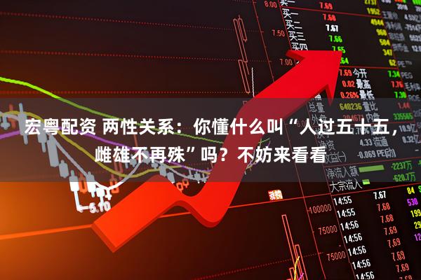 宏粤配资 两性关系：你懂什么叫“人过五十五，雌雄不再殊”吗？不妨来看看