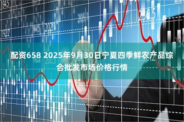 配资658 2025年9月30日宁夏四季鲜农产品综合批发市场价格行情