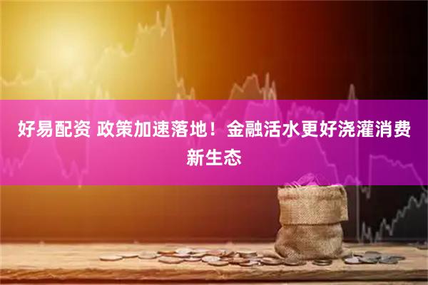 好易配资 政策加速落地！金融活水更好浇灌消费新生态