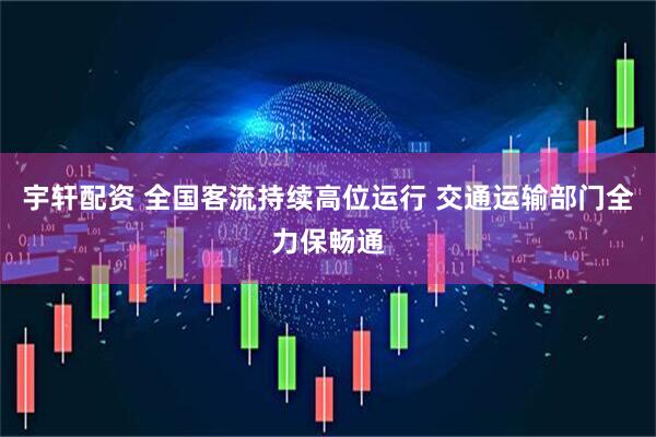 宇轩配资 全国客流持续高位运行 交通运输部门全力保畅通