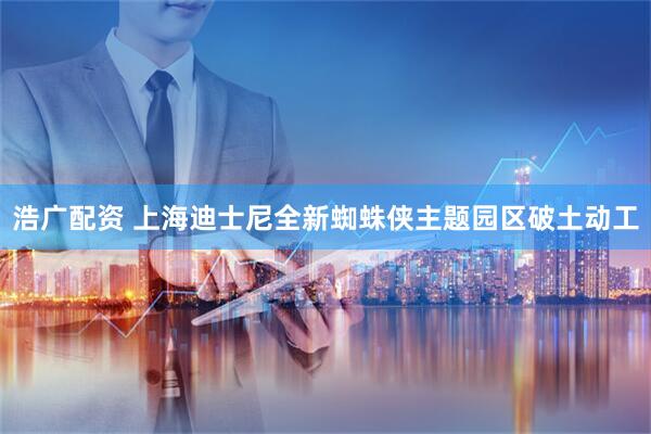 浩广配资 上海迪士尼全新蜘蛛侠主题园区破土动工