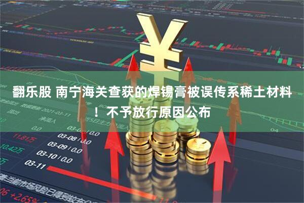 翻乐股 南宁海关查获的焊锡膏被误传系稀土材料！不予放行原因公布
