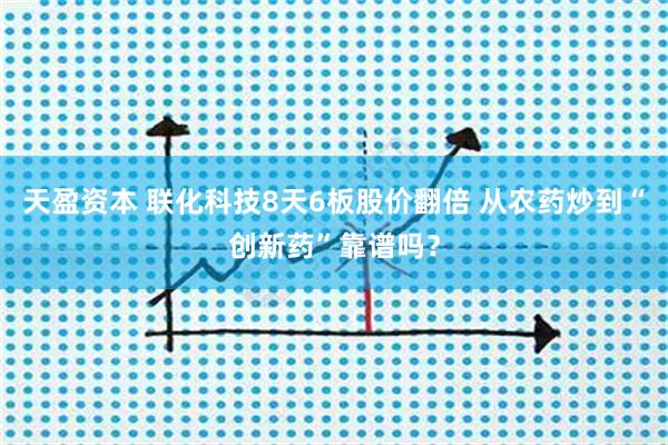 天盈资本 联化科技8天6板股价翻倍 从农药炒到“创新药”靠谱吗？