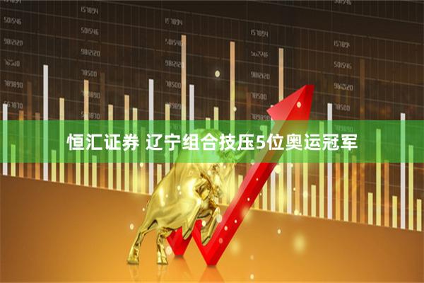 恒汇证券 辽宁组合技压5位奥运冠军
