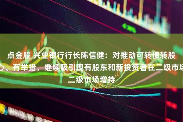 点金股 兴业银行行长陈信健：对推动可转债转股有信心、有举措，继续吸引现有股东和新投资者在二级市场增持