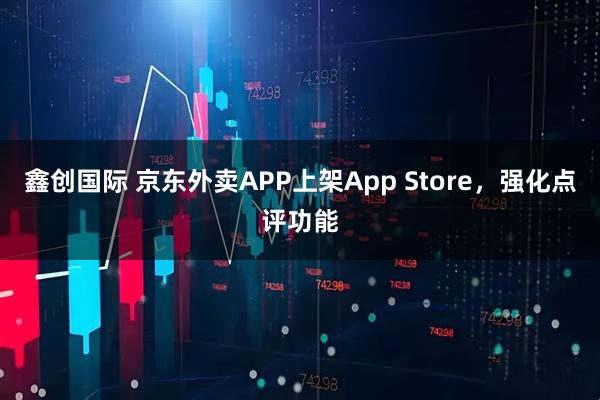 鑫创国际 京东外卖APP上架App Store，强化点评功能