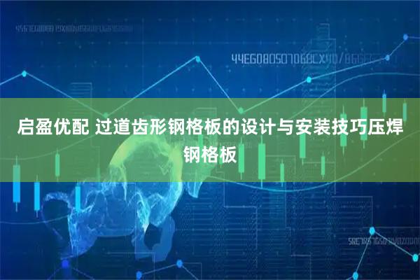 启盈优配 过道齿形钢格板的设计与安装技巧压焊钢格板