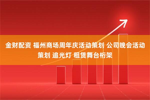 金财配资 福州商场周年庆活动策划 公司晚会活动策划 追光灯 租赁舞台桁架
