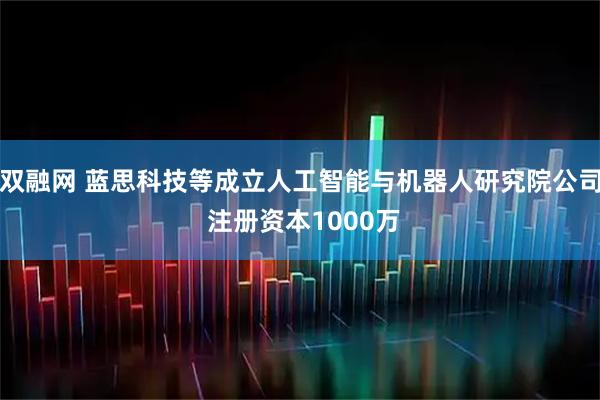 双融网 蓝思科技等成立人工智能与机器人研究院公司 注册资本1000万