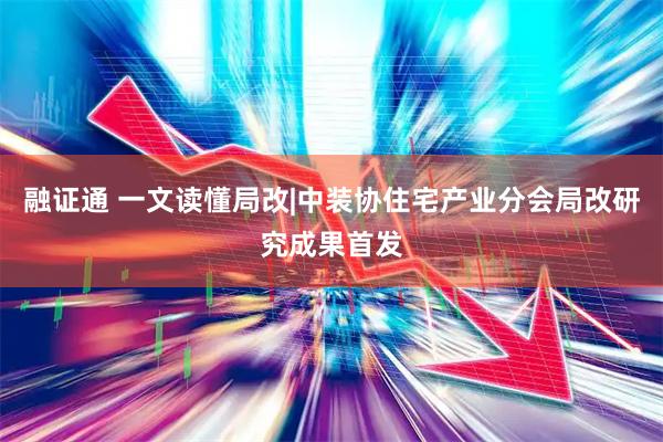 融证通 一文读懂局改|中装协住宅产业分会局改研究成果首发