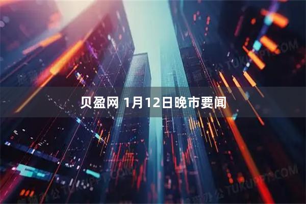 贝盈网 1月12日晚市要闻