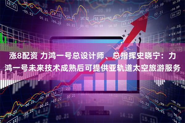 涨8配资 力鸿一号总设计师、总指挥史晓宁：力鸿一号未来技术成熟后可提供亚轨道太空旅游服务