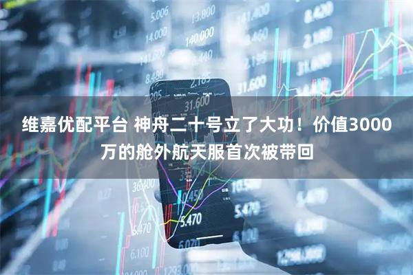 维嘉优配平台 神舟二十号立了大功！价值3000万的舱外航天服首次被带回
