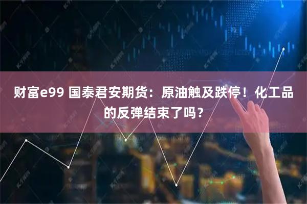 财富e99 国泰君安期货：原油触及跌停！化工品的反弹结束了吗？