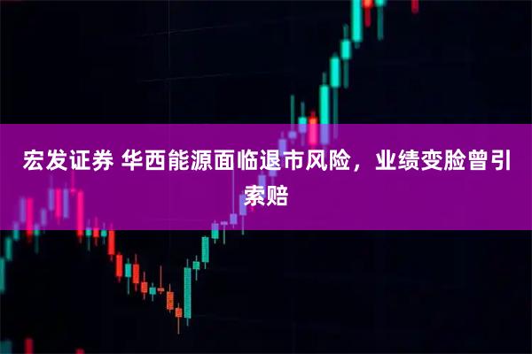 宏发证券 华西能源面临退市风险，业绩变脸曾引索赔