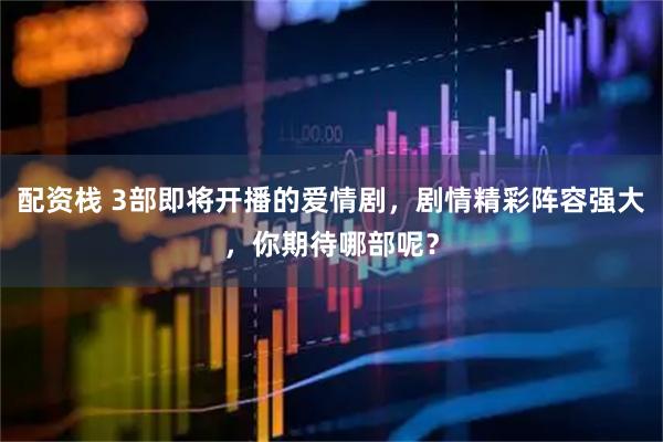 配资栈 3部即将开播的爱情剧，剧情精彩阵容强大，你期待哪部呢？