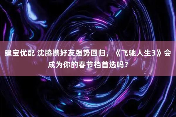 建宝优配 沈腾携好友强势回归，《飞驰人生3》会成为你的春节档首选吗？