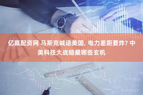 亿赢配资网 马斯克喊话美国, 电力差距要炸? 中美科技大战暗藏哪些玄机