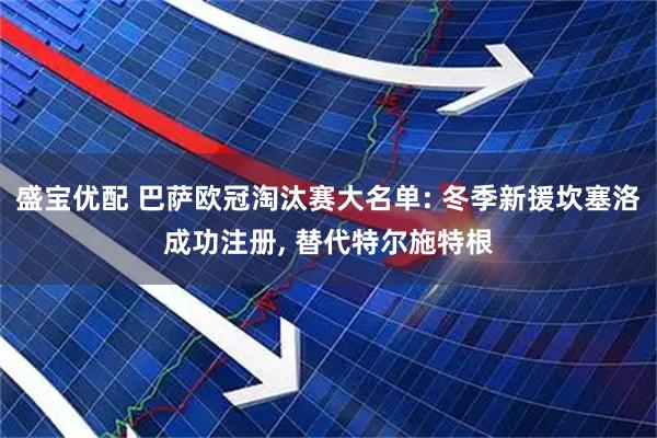 盛宝优配 巴萨欧冠淘汰赛大名单: 冬季新援坎塞洛成功注册, 替代特尔施特根