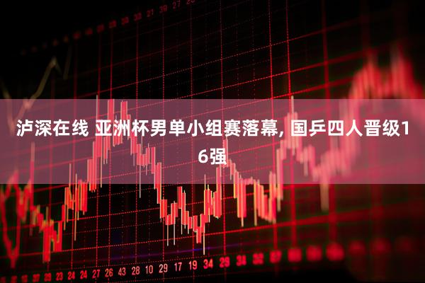 泸深在线 亚洲杯男单小组赛落幕, 国乒四人晋级16强
