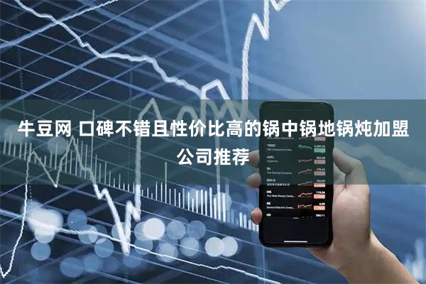 牛豆网 口碑不错且性价比高的锅中锅地锅炖加盟公司推荐