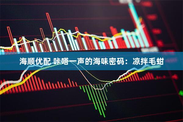 海顺优配 咔嗒一声的海味密码：凉拌毛蚶