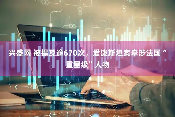 兴盛网 被提及逾670次，爱泼斯坦案牵涉法国“重量级”人物