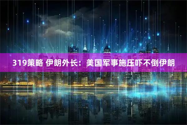 319策略 伊朗外长：美国军事施压吓不倒伊朗