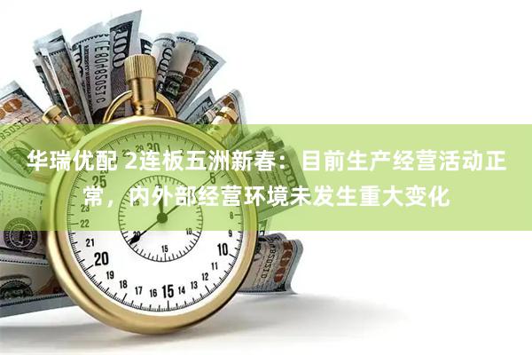 华瑞优配 2连板五洲新春：目前生产经营活动正常，内外部经营环境未发生重大变化